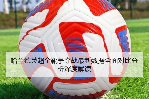 哈兰德英超金靴争夺战最新数据全面对比分析深度解读（KAIYUN SPORTS）